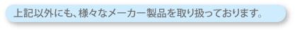 上記以外にも、様々なメーカー製品を取り扱っております。